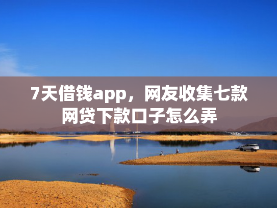 7天借钱app，网友收集七款网贷下款口子怎么弄