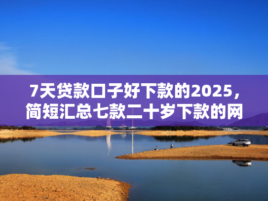 7天贷款口子好下款的2025，简短汇总七款二十岁下款的网贷口子