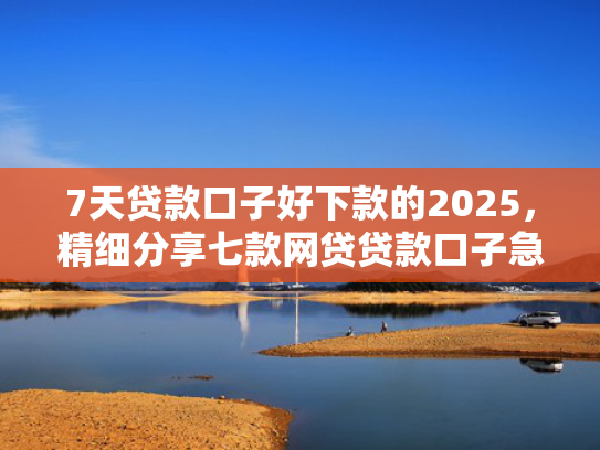 7天贷款口子好下款的2025，精细分享七款网贷贷款口子急速下款的