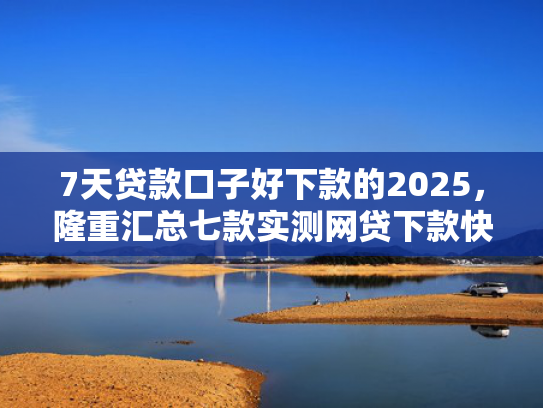 7天贷款口子好下款的2025，隆重汇总七款实测网贷下款快的口子