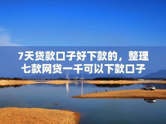 7天贷款口子好下款的，整理七款网贷一千可以下款口子