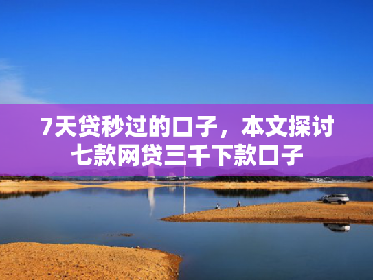 7天贷秒过的口子，本文探讨七款网贷三千下款口子