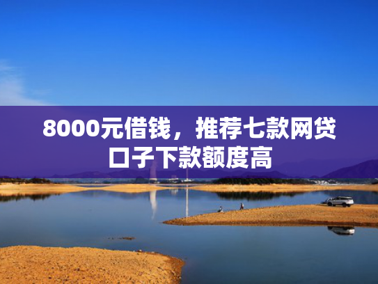 8000元借钱，推荐七款网贷口子下款额度高