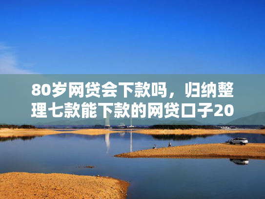 80岁网贷会下款吗，归纳整理七款能下款的网贷口子2025