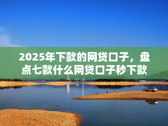 2025年下款的网贷口子，盘点七款什么网贷口子秒下款  第1张