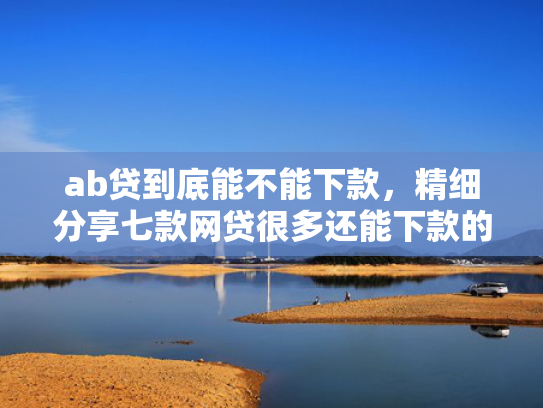 ab贷到底能不能下款，精细分享七款网贷很多还能下款的口子