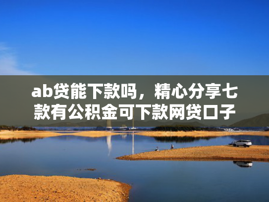 ab贷能下款吗，精心分享七款有公积金可下款网贷口子