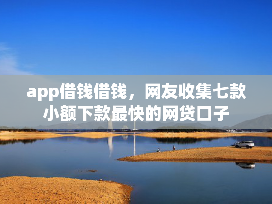 app借钱借钱，网友收集七款小额下款最快的网贷口子