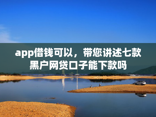 app借钱可以，带您讲述七款黑户网贷口子能下款吗
