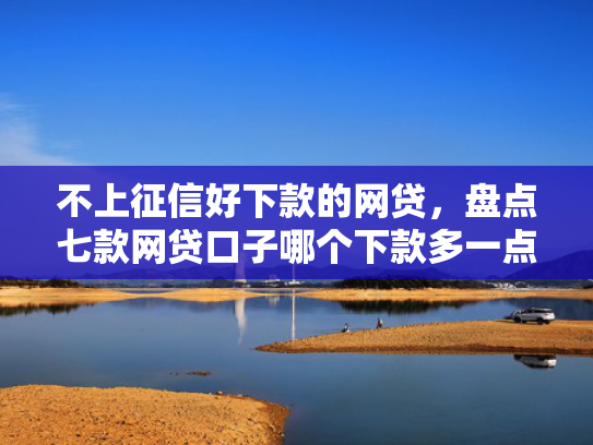 不上征信好下款的网贷，盘点七款网贷口子哪个下款多一点