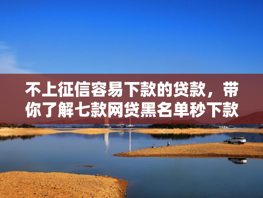 不上征信容易下款的贷款，带你了解七款网贷黑名单秒下款的口子