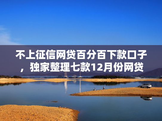 不上征信网贷百分百下款口子，独家整理七款12月份网贷能下款口子  第1张