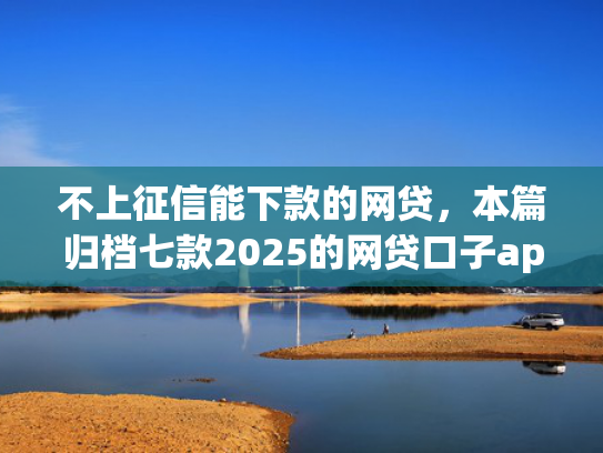 不上征信能下款的网贷，本篇归档七款2025的网贷口子app强制强下款  第1张