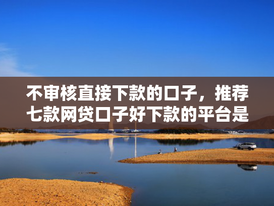 不审核直接下款的口子，推荐七款网贷口子好下款的平台是哪个  第1张