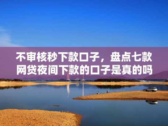 不审核秒下款口子，盘点七款网贷夜间下款的口子是真的吗  第1张
