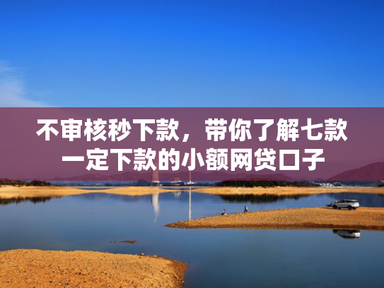 不审核秒下款，带你了解七款一定下款的小额网贷口子  第1张