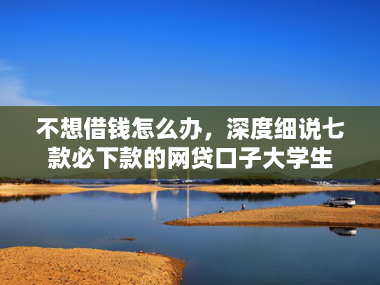 不想借钱怎么办，深度细说七款必下款的网贷口子大学生  第1张