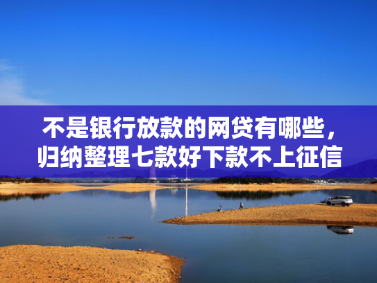 不是银行放款的网贷有哪些，归纳整理七款好下款不上征信网贷口子  第1张
