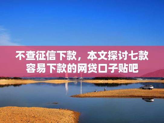 不查征信下款，本文探讨七款容易下款的网贷口子贴吧  第1张