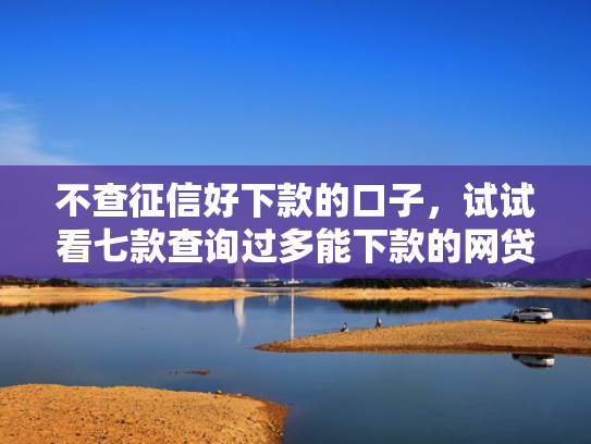 不查征信好下款的口子，试试看七款查询过多能下款的网贷口子  第1张