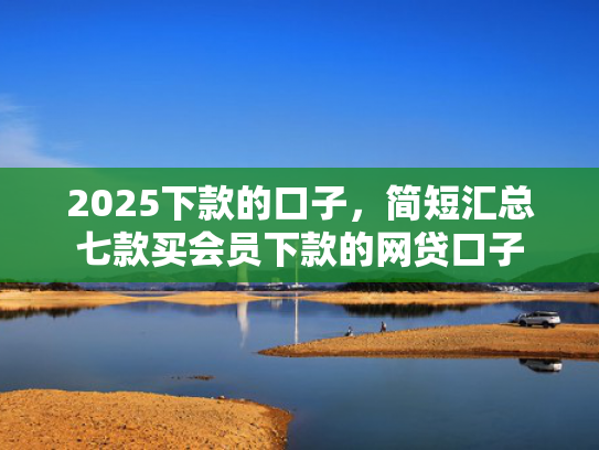 2025下款的口子，简短汇总七款买会员下款的网贷口子