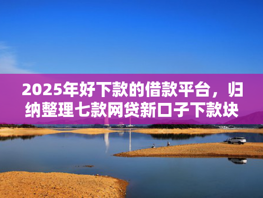 2025年好下款的借款平台，归纳整理七款网贷新口子下款块  第1张