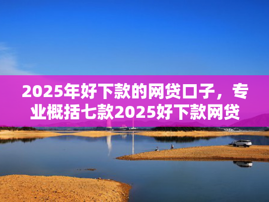 2025年好下款的网贷口子，专业概括七款2025好下款网贷口子  第1张