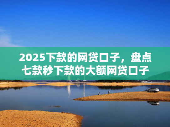 2025下款的网贷口子，盘点七款秒下款的大额网贷口子  第1张