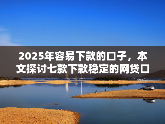 2025年容易下款的口子，本文探讨七款下款稳定的网贷口子  第1张
