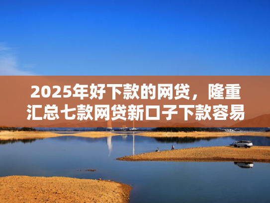 2025年好下款的网贷，隆重汇总七款网贷新口子下款容易  第1张