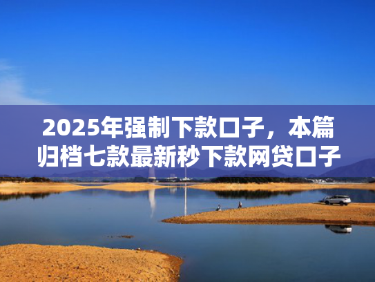 2025年强制下款口子，本篇归档七款最新秒下款网贷口子  第1张