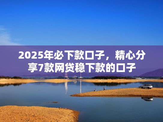 2025年必下款口子，精心分享7款网贷稳下款的口子  第1张