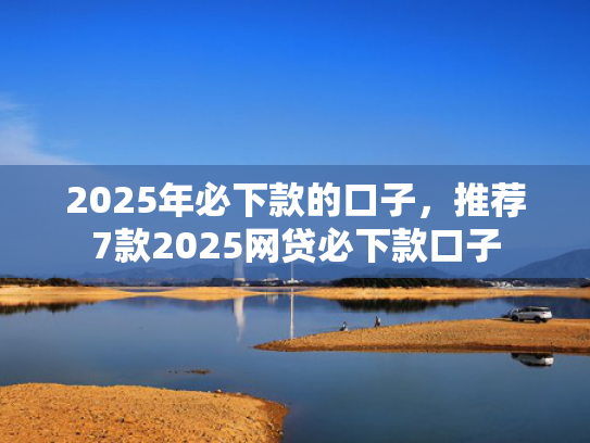 2025年必下款的口子，推荐7款2025网贷必下款口子