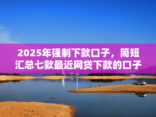 2025年强制下款口子，简短汇总七款最近网贷下款的口子  第1张