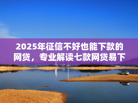 2025年征信不好也能下款的网贷，专业解读七款网贷易下款的口子  第1张