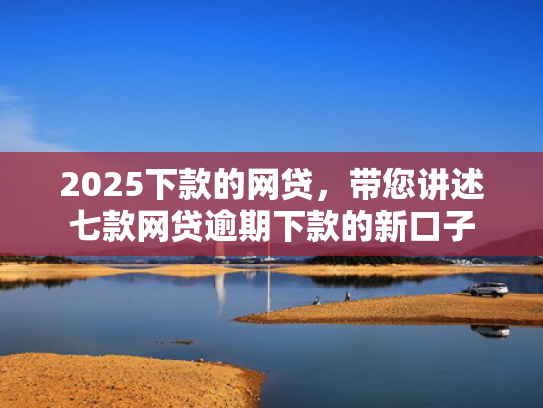 2025下款的网贷，带您讲述七款网贷逾期下款的新口子