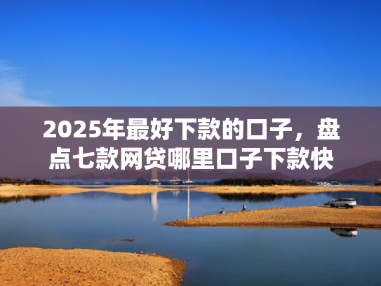 2025年最好下款的口子，盘点七款网贷哪里口子下款快