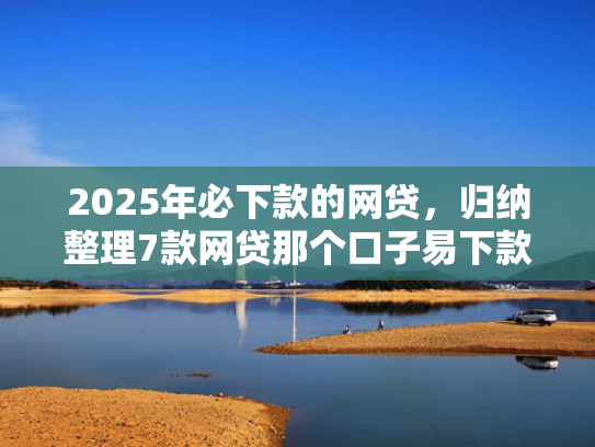 2025年必下款的网贷，归纳整理7款网贷那个口子易下款