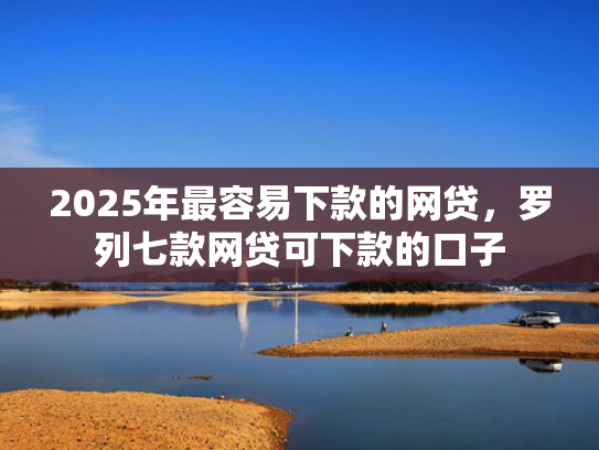 2025年最容易下款的网贷，罗列七款网贷可下款的口子  第1张