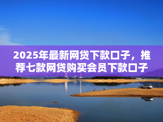 2025年最新网贷下款口子，推荐七款网贷购买会员下款口子