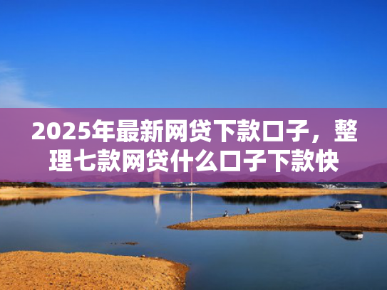 2025年最新网贷下款口子，整理七款网贷什么口子下款快  第1张