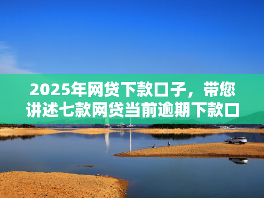 2025年网贷下款口子，带您讲述七款网贷当前逾期下款口子