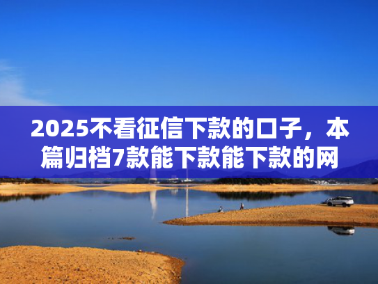 2025不看征信下款的口子，本篇归档7款能下款能下款的网贷口子