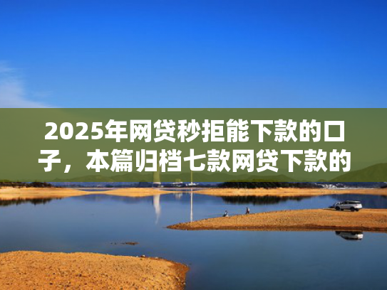 2025年网贷秒拒能下款的口子，本篇归档七款网贷下款的最新口子