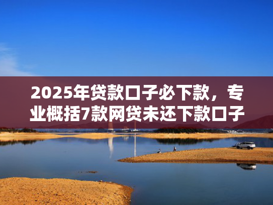 2025年贷款口子必下款，专业概括7款网贷未还下款口子  第1张