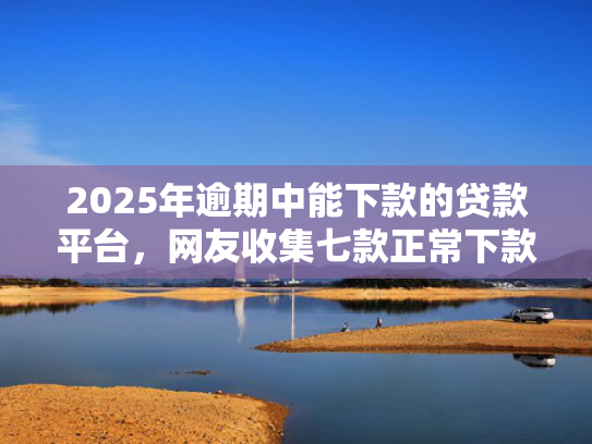 2025年逾期中能下款的贷款平台，网友收集七款正常下款的网贷口子