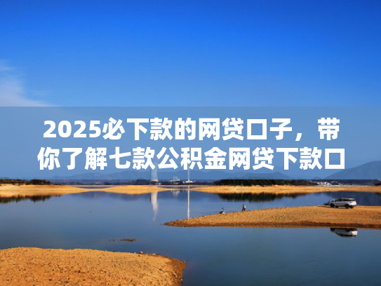 2025必下款的网贷口子，带你了解七款公积金网贷下款口子