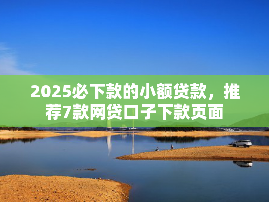 2025必下款的小额贷款，推荐7款网贷口子下款页面  第1张