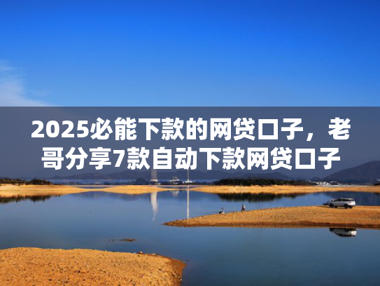 2025必能下款的网贷口子，老哥分享7款自动下款网贷口子  第1张