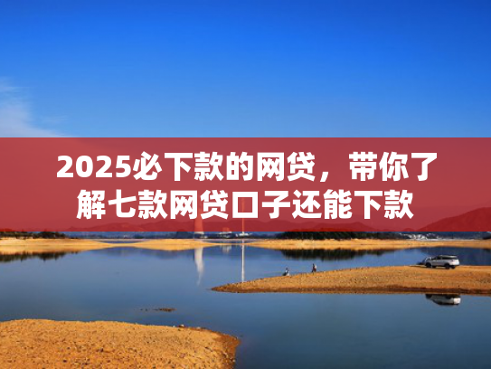 2025必下款的网贷，带你了解七款网贷口子还能下款